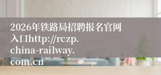 2026年铁路局招聘报名官网入口http://rczp.china-railway.com.cn