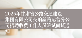 2025年甘肃省公路交通建设集团有限公司交响丝路运营分公司招聘收费工作人员笔试面试通知