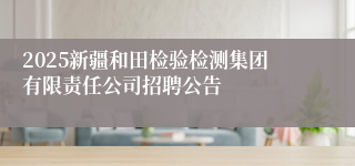 2025新疆和田检验检测集团有限责任公司招聘公告