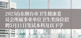 2025山东烟台市卫生健康委员会所属事业单位卫生类岗位招聘5月11日笔试本科及以下学历初级岗位面试时间、报到地点等具体安排及要求公告