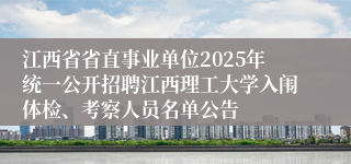 江西省省直事业单位2025年统一公开招聘江西理工大学入闱体检、考察人员名单公告