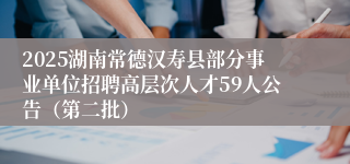 2025湖南常德汉寿县部分事业单位招聘高层次人才59人公告（第二批）
