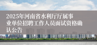 2025年河南省水利厅厅属事业单位招聘工作人员面试资格确认公告