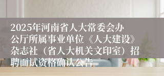 2025年河南省人大常委会办公厅所属事业单位《人大建设》杂志社（省人大机关文印室）招聘面试资格确认公告