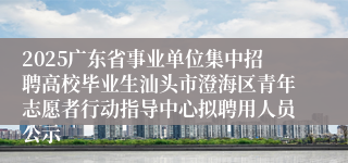2025广东省事业单位集中招聘高校毕业生汕头市澄海区青年志愿者行动指导中心拟聘用人员公示