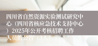 四川省自然资源实验测试研究中心（四川省核应急技术支持中心）2025年公开考核招聘工作人员的公告（3人）