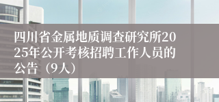 四川省金属地质调查研究所2025年公开考核招聘工作人员的公告（9人）