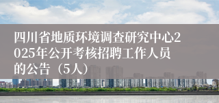 四川省地质环境调查研究中心2025年公开考核招聘工作人员的公告（5人）