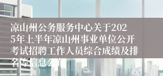 凉山州公务服务中心关于2025年上半年凉山州事业单位公开考试招聘工作人员综合成绩及排名等信息公布