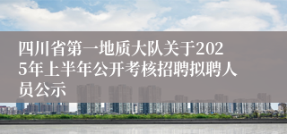四川省第一地质大队关于2025年上半年公开考核招聘拟聘人员公示
