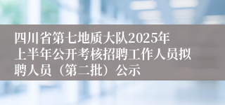 四川省第七地质大队2025年上半年公开考核招聘工作人员拟聘人员（第二批）公示