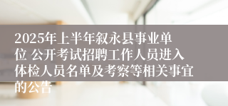 2025年上半年叙永县事业单位 公开考试招聘工作人员进入体检人员名单及考察等相关事宜的公告