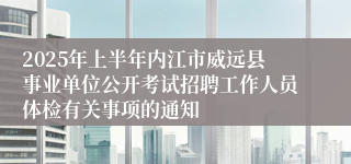 2025年上半年内江市威远县事业单位公开考试招聘工作人员体检有关事项的通知