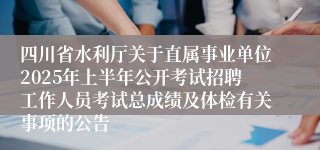四川省水利厅关于直属事业单位2025年上半年公开考试招聘工作人员考试总成绩及体检有关事项的公告