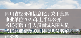 四川省经济和信息化厅关于直属事业单位2025年上半年公开考试招聘工作人员面试入围人员考试总成绩及参加体检人员名单的公告
