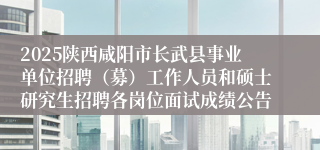 2025陕西咸阳市长武县事业单位招聘（募）工作人员和硕士研究生招聘各岗位面试成绩公告