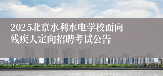 2025北京水利水电学校面向残疾人定向招聘考试公告