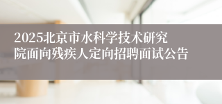 2025北京市水科学技术研究院面向残疾人定向招聘面试公告