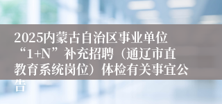 2025内蒙古自治区事业单位“1+N”补充招聘（通辽市直教育系统岗位）体检有关事宜公告
