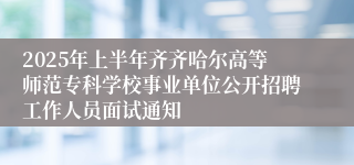 2025年上半年齐齐哈尔高等师范专科学校事业单位公开招聘工作人员面试通知