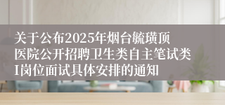 关于公布2025年烟台毓璜顶医院公开招聘卫生类自主笔试类I岗位面试具体安排的通知