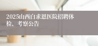 2025山西白求恩医院招聘体检、考察公告