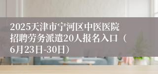 2025天津市宁河区中医医院招聘劳务派遣20人报名入口（6月23日-30日）