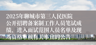 2025年聊城市第三人民医院公开招聘备案制工作人员笔试成绩、进入面试范围人员名单及现场资格审核有关事宜的公告