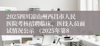 2025四川凉山州西昌市人民医院考核招聘临床、医技人员面试情况公示 （2025年第8场）