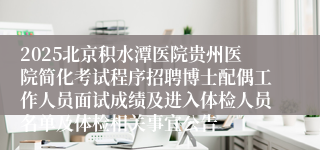 2025北京积水潭医院贵州医院简化考试程序招聘博士配偶工作人员面试成绩及进入体检人员名单及体检相关事宜公告