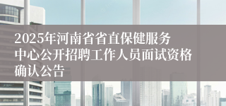 2025年河南省省直保健服务中心公开招聘工作人员面试资格确认公告