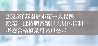 2025江苏南通市第一人民医院第二批招聘备案制人员体检和考察合格拟录用名单公示