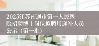 2025江苏南通市第一人民医院招聘博士岗位拟聘用递补人员公示（第一批）