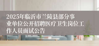 2025年临沂市兰陵县部分事业单位公开招聘医疗卫生岗位工作人员面试公告