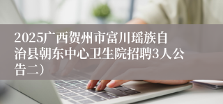 2025广西贺州市富川瑶族自治县朝东中心卫生院招聘3人公告二）