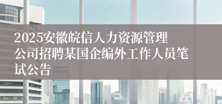 2025安徽皖信人力资源管理公司招聘某国企编外工作人员笔试公告