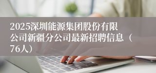 2025深圳能源集团股份有限公司新疆分公司最新招聘信息（76人）