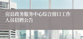 房县政务服务中心综合窗口工作人员招聘公告