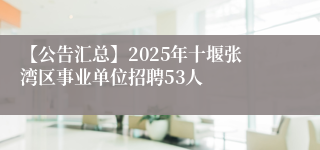 【公告汇总】2025年十堰张湾区事业单位招聘53人
