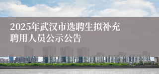 2025年武汉市选聘生拟补充聘用人员公示公告