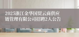 2025浙江金华国贸云商供应链管理有限公司招聘2人公告