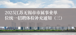 2025江苏无锡市市属事业单位统一招聘体检补充通知（三）