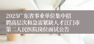 2025广东省事业单位集中招聘高层次和急需紧缺人才江门市第二人民医院岗位面试公告