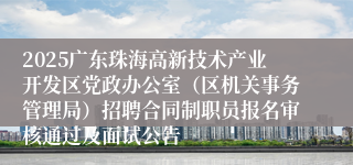 2025广东珠海高新技术产业开发区党政办公室（区机关事务管理局）招聘合同制职员报名审核通过及面试公告