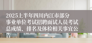 2025上半年四川内江市部分事业单位考试招聘面试人员考试总成绩、排名及体检相关事宜公告