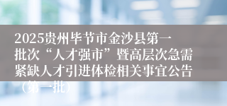 2025贵州毕节市金沙县第一批次“人才强市”暨高层次急需紧缺人才引进体检相关事宜公告（第一批）