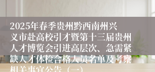 2025年春季贵州黔西南州兴义市赴高校引才暨第十三届贵州人才博览会引进高层次、急需紧缺人才体检合格人员名单及考察相关事宜公告（一）