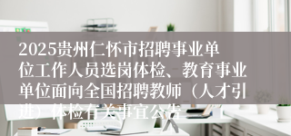 2025贵州仁怀市招聘事业单位工作人员选岗体检、教育事业单位面向全国招聘教师（人才引进）体检有关事宜公告