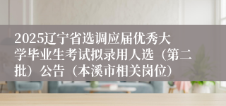 2025辽宁省选调应届优秀大学毕业生考试拟录用人选（第二批）公告（本溪市相关岗位）