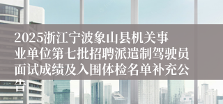 2025浙江宁波象山县机关事业单位第七批招聘派遣制驾驶员面试成绩及入围体检名单补充公告